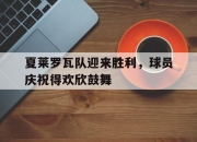 夏莱罗瓦队迎来胜利，球员庆祝得欢欣鼓舞的简单介绍